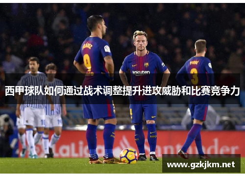 西甲球队如何通过战术调整提升进攻威胁和比赛竞争力