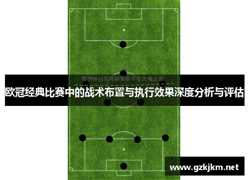 欧冠经典比赛中的战术布置与执行效果深度分析与评估