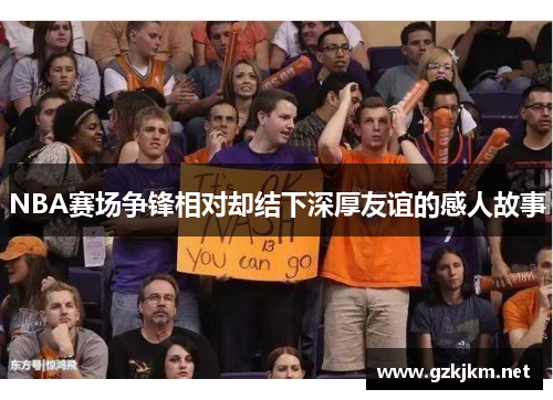NBA赛场争锋相对却结下深厚友谊的感人故事