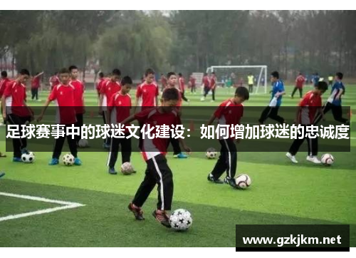 足球赛事中的球迷文化建设：如何增加球迷的忠诚度