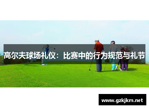 高尔夫球场礼仪：比赛中的行为规范与礼节